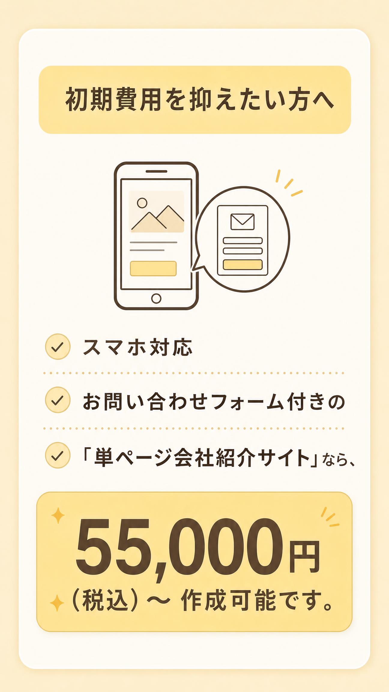 ・初期費用を抑えたい方へ
　スマホ対応・お問い合わせフォーム付きの
　「単ページ会社紹介サイト」なら、
　55,000円（税込）〜 作成可能です。